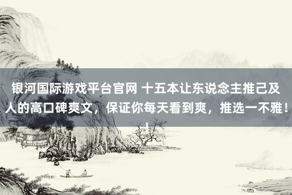 银河国际游戏平台官网 十五本让东说念主推己及人的高口碑爽文，保证你每天看到爽，推选一不雅！