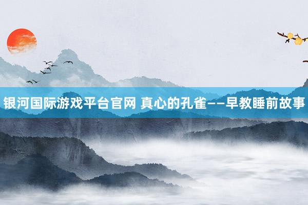 银河国际游戏平台官网 真心的孔雀——早教睡前故事