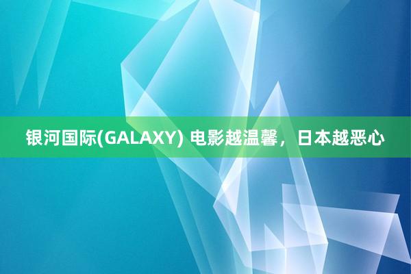 银河国际(GALAXY) 电影越温馨，日本越恶心