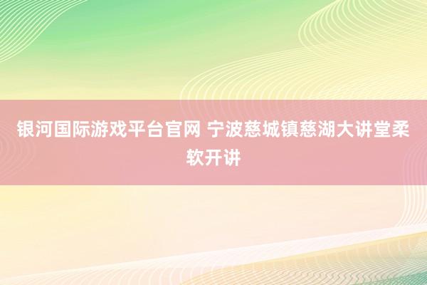 银河国际游戏平台官网 宁波慈城镇慈湖大讲堂柔软开讲