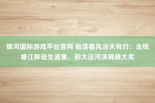 银河国际游戏平台官网 骀荡春风当天有约：去钱塘江畔逛生涯集，到大运河滨揭晓大奖