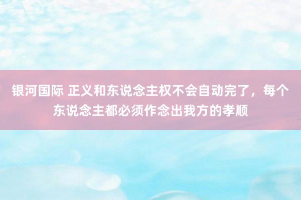 银河国际 正义和东说念主权不会自动完了，每个东说念主都必须作念出我方的孝顺