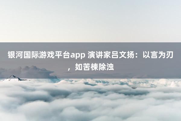 银河国际游戏平台app 演讲家吕文扬：以言为刃，如苦楝除浊