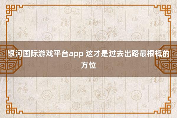 银河国际游戏平台app 这才是过去出路最根柢的方位