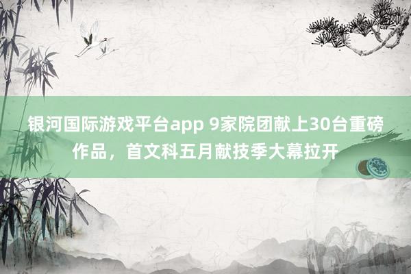 银河国际游戏平台app 9家院团献上30台重磅作品，首文科五月献技季大幕拉开