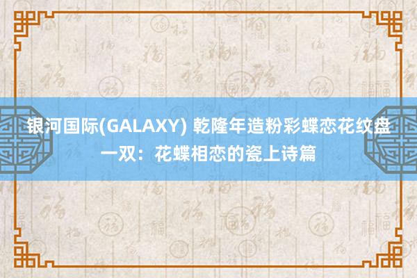 银河国际(GALAXY) 乾隆年造粉彩蝶恋花纹盘一双：花蝶相恋的瓷上诗篇