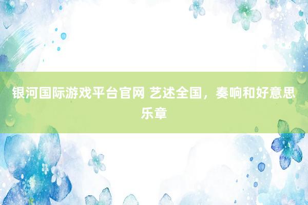 银河国际游戏平台官网 艺述全国，奏响和好意思乐章