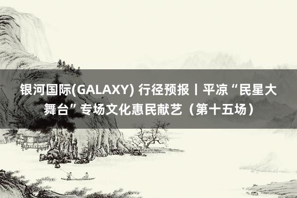 银河国际(GALAXY) 行径预报丨平凉“民星大舞台”专场文化惠民献艺（第十五场）