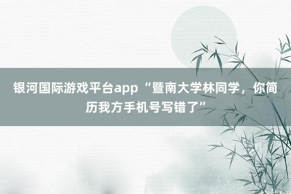 银河国际游戏平台app “暨南大学林同学，你简历我方手机号写错了”