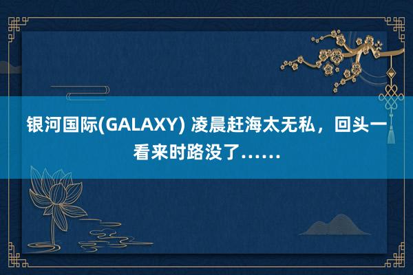 银河国际(GALAXY) 凌晨赶海太无私，回头一看来时路没了……