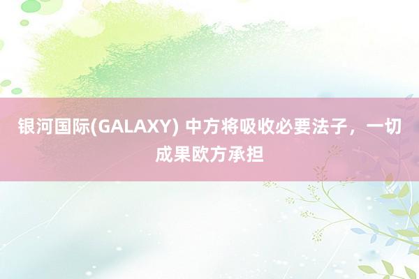 银河国际(GALAXY) 中方将吸收必要法子，一切成果欧方承担
