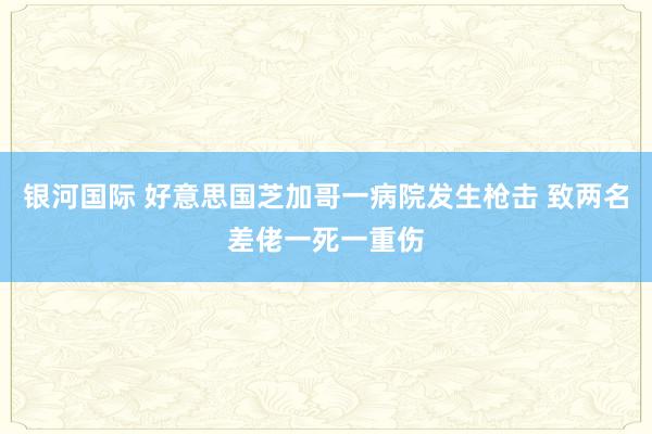 银河国际 好意思国芝加哥一病院发生枪击 致两名差佬一死一重伤