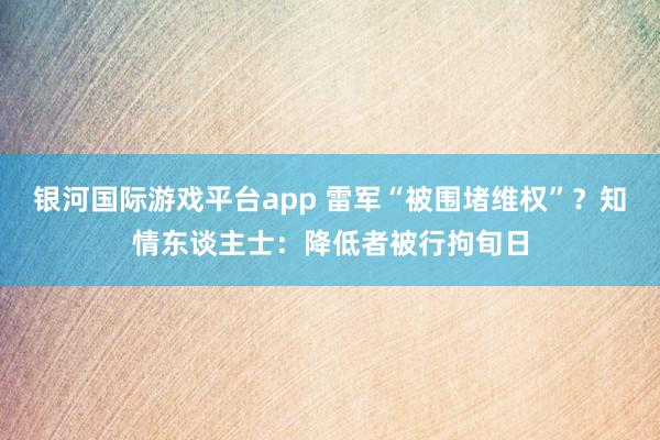 银河国际游戏平台app 雷军“被围堵维权”？知情东谈主士：降低者被行拘旬日