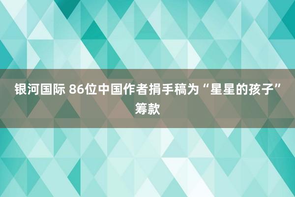 银河国际 86位中国作者捐手稿为“星星的孩子”筹款