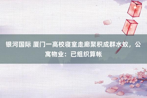 银河国际 厦门一高校寝室走廊聚积成群水蚁，公寓物业：已组织算帐