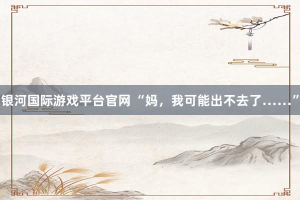 银河国际游戏平台官网 “妈，我可能出不去了……”