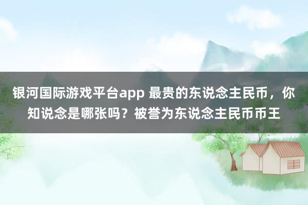银河国际游戏平台app 最贵的东说念主民币，你知说念是哪张吗？被誉为东说念主民币币王