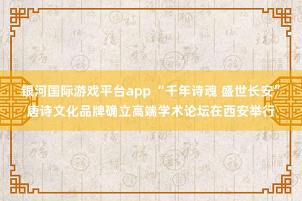 银河国际游戏平台app “千年诗魂 盛世长安”唐诗文化品牌确立高端学术论坛在西安举行