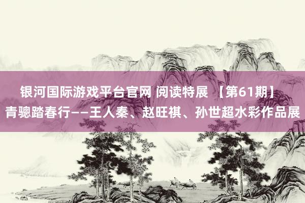银河国际游戏平台官网 阅读特展 【第61期】 青骢踏春行——王人秦、赵旺祺、孙世超水彩作品展