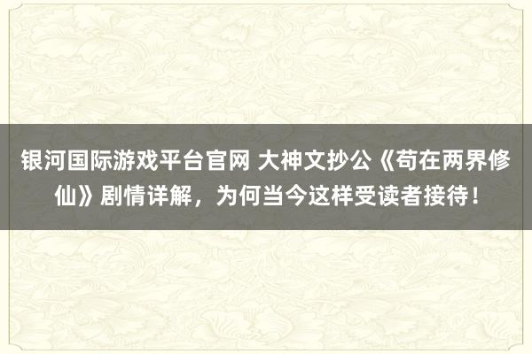 银河国际游戏平台官网 大神文抄公《苟在两界修仙》剧情详解，为何当今这样受读者接待！