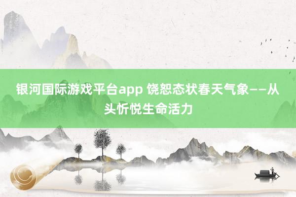 银河国际游戏平台app 饶恕态状春天气象——从头忻悦生命活力