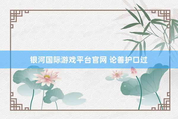 银河国际游戏平台官网 论善护口过