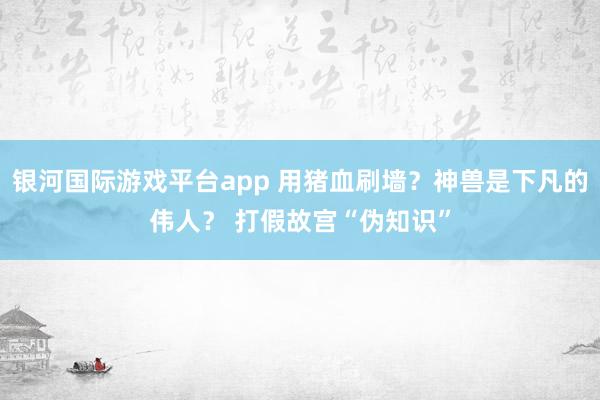 银河国际游戏平台app 用猪血刷墙？神兽是下凡的伟人？ 打假故宫“伪知识”