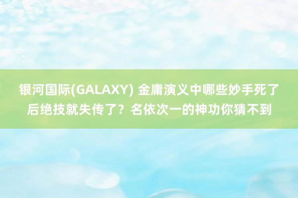 银河国际(GALAXY) 金庸演义中哪些妙手死了后绝技就失传了？名依次一的神功你猜不到