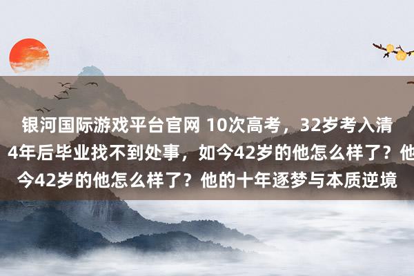 银河国际游戏平台官网 10次高考，32岁考入清华，他是现代“范进”，4年后毕业找不到处事，如今42岁的他怎么样了？他的十年逐梦与本质逆境