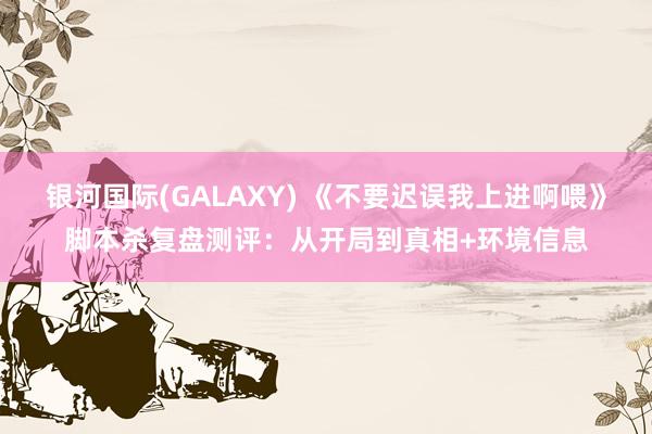 银河国际(GALAXY) 《不要迟误我上进啊喂》脚本杀复盘测评：从开局到真相+环境信息