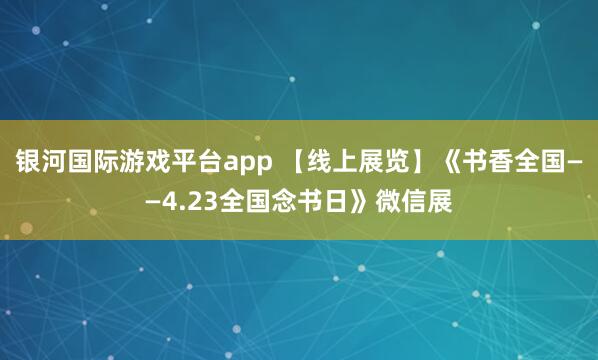 银河国际游戏平台app 【线上展览】《书香全国——4.23全国念书日》微信展