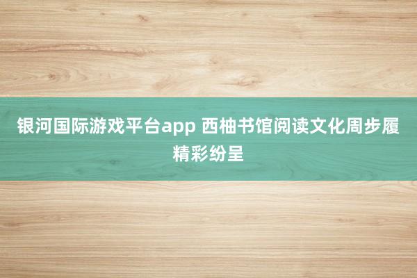 银河国际游戏平台app 西柚书馆阅读文化周步履精彩纷呈