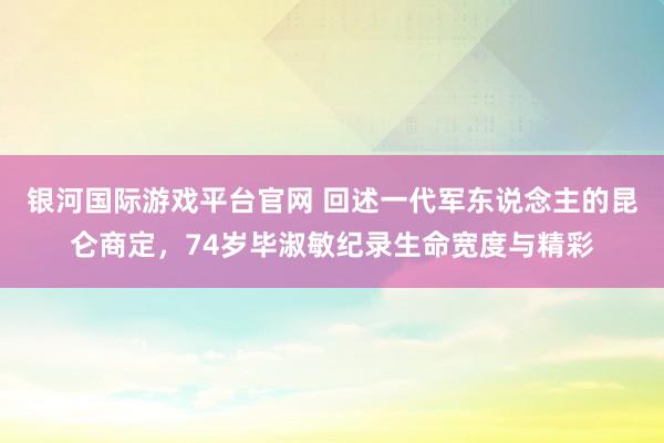 银河国际游戏平台官网 回述一代军东说念主的昆仑商定，74岁毕淑敏纪录生命宽度与精彩