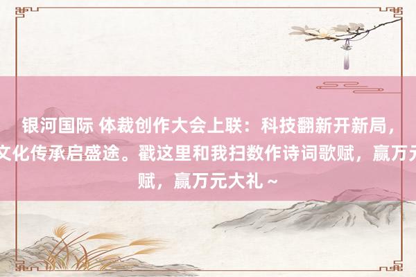 银河国际 体裁创作大会上联：科技翻新开新局，下联：文化传承启盛途。戳这里和我扫数作诗词歌赋，赢万元大礼～
