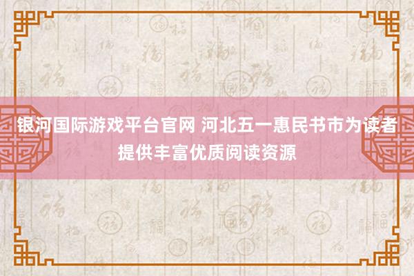 银河国际游戏平台官网 河北五一惠民书市为读者提供丰富优质阅读资源