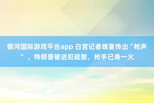 银河国际游戏平台app 白宫记者晚宴传出“枪声” ，特朗普被进犯疏散，枪手已身一火