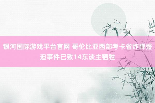 银河国际游戏平台官网 哥伦比亚西部考卡省炸弹蹙迫事件已致14东谈主牺牲