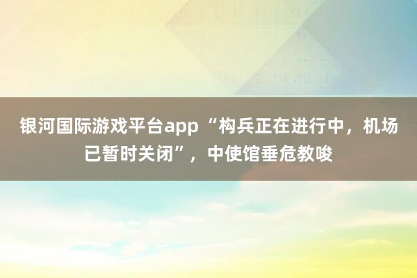 银河国际游戏平台app “构兵正在进行中，机场已暂时关闭”，中使馆垂危教唆