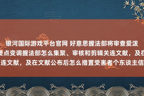 银河国际游戏平台官网 好意思握法部将审查爱泼斯坦案文献公布经由，要点变调握法部怎么集聚、审核和剪辑关连文献，及在文献公布后怎么措置受害者个东谈主信息泄露等问题
