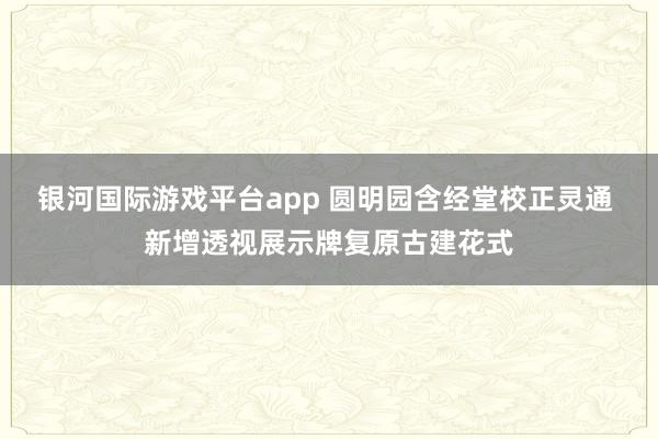 银河国际游戏平台app 圆明园含经堂校正灵通 新增透视展示牌复原古建花式
