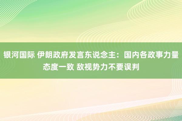 银河国际 伊朗政府发言东说念主：国内各政事力量态度一致 敌视势力不要误判