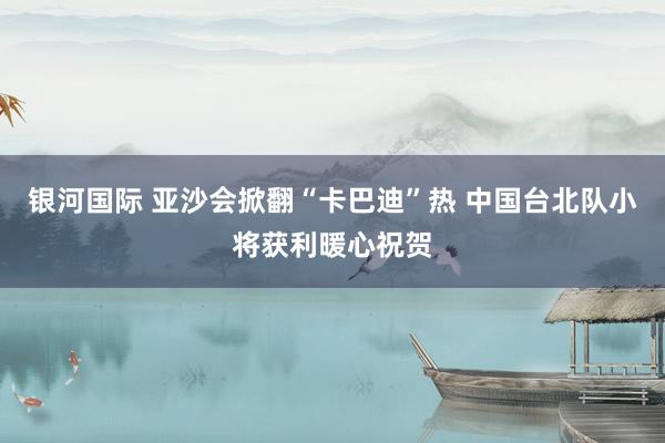 银河国际 亚沙会掀翻“卡巴迪”热 中国台北队小将获利暖心祝贺