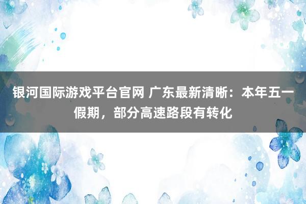 银河国际游戏平台官网 广东最新清晰：本年五一假期，部分高速路段有转化