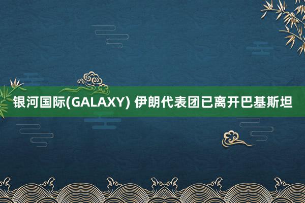银河国际(GALAXY) 伊朗代表团已离开巴基斯坦