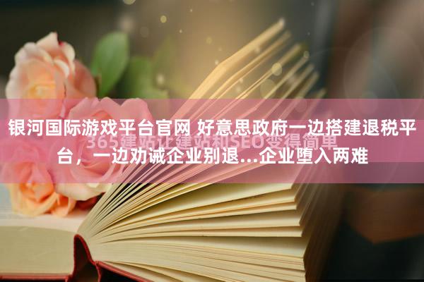 银河国际游戏平台官网 好意思政府一边搭建退税平台，一边劝诫企业别退...企业堕入两难