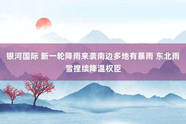 银河国际 新一轮降雨来袭南边多地有暴雨 东北雨雪捏续降温权臣