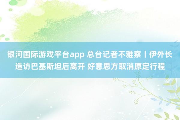 银河国际游戏平台app 总台记者不雅察丨伊外长造访巴基斯坦后离开 好意思方取消原定行程