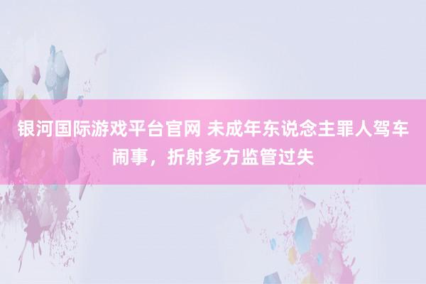 银河国际游戏平台官网 未成年东说念主罪人驾车闹事，折射多方监管过失