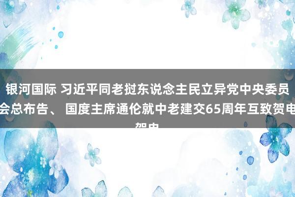 银河国际 习近平同老挝东说念主民立异党中央委员会总布告、 国度主席通伦就中老建交65周年互致贺电