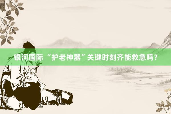 银河国际 “护老神器”关键时刻齐能救急吗？